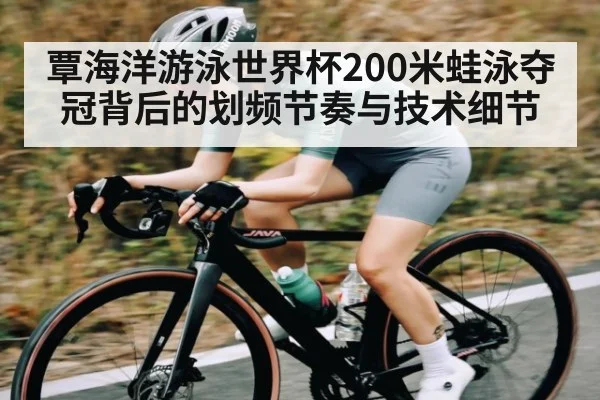 覃海洋游泳世界杯200米蛙泳夺冠背后的划频节奏与技术细节