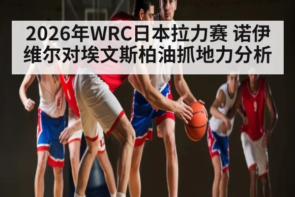 2026年WRC日本拉力赛 诺伊维尔对埃文斯柏油抓地力分析